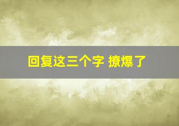 回复这三个字 撩爆了